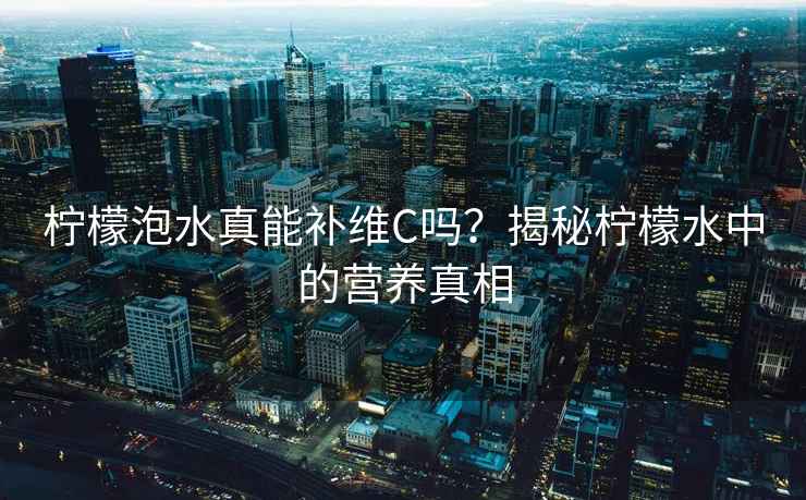檸檬泡水真能補(bǔ)維C嗎？揭秘檸檬水中的營(yíng)養(yǎng)真相