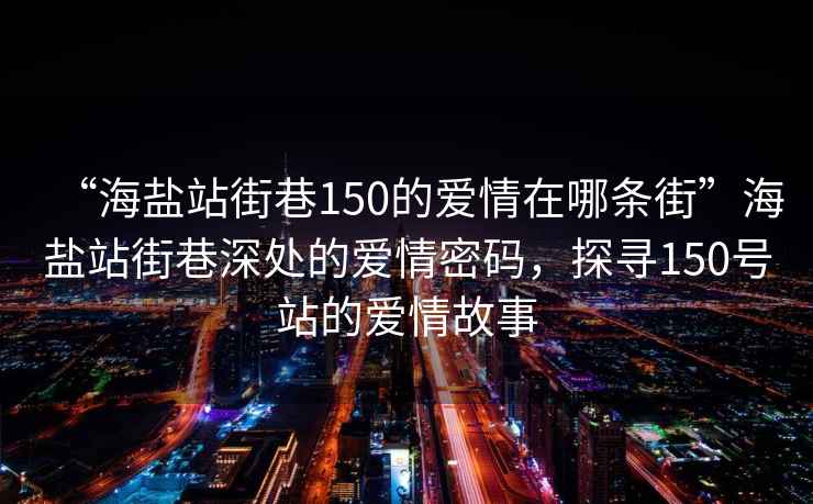 “海鹽站街巷150的愛情在哪條街”海鹽站街巷深處的愛情密碼，探尋150號(hào)站的愛情故事