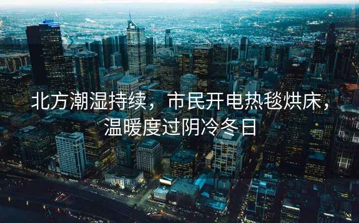北方潮濕持續(xù)，市民開電熱毯烘床，溫暖度過陰冷冬日