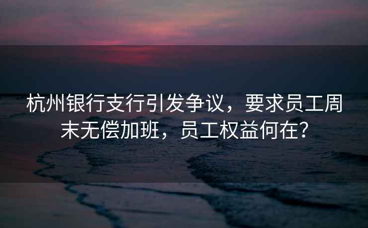 杭州銀行支行引發(fā)爭(zhēng)議，要求員工周末無(wú)償加班，員工權(quán)益何在？