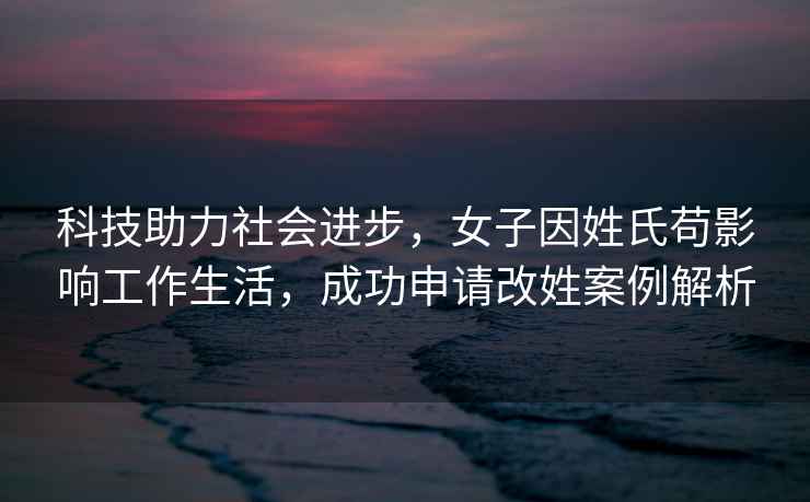 科技助力社會進步，女子因姓氏茍影響工作生活，成功申請改姓案例解析