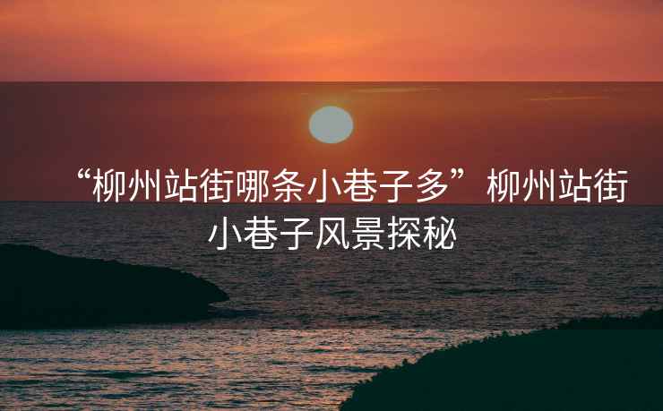 “柳州站街哪條小巷子多”柳州站街小巷子風景探秘