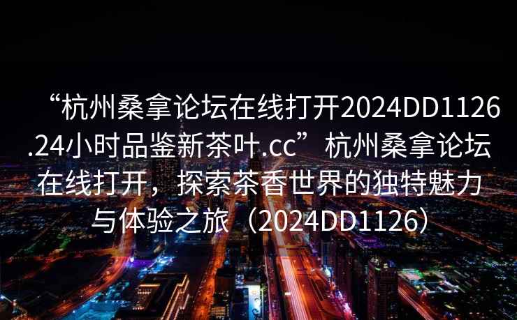 “杭州桑拿論壇在線(xiàn)打開(kāi)2024DD1126.24小時(shí)品鑒新茶葉.cc”杭州桑拿論壇在線(xiàn)打開(kāi)，探索茶香世界的獨(dú)特魅力與體驗(yàn)之旅（2024DD1126）