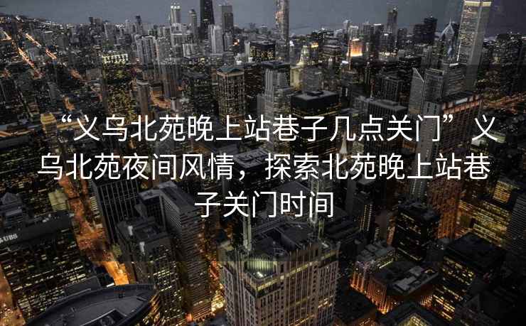 “義烏北苑晚上站巷子幾點關門”義烏北苑夜間風情，探索北苑晚上站巷子關門時間