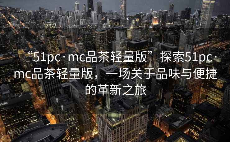“51pc·mc品茶輕量版”探索51pc·mc品茶輕量版，一場關于品味與便捷的革新之旅
