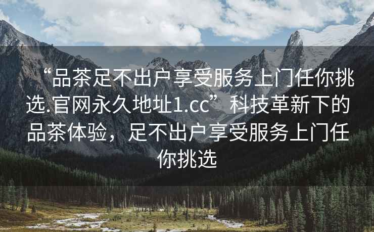 “品茶足不出戶享受服務上門任你挑選.官網永久地址1.cc”科技革新下的品茶體驗，足不出戶享受服務上門任你挑選