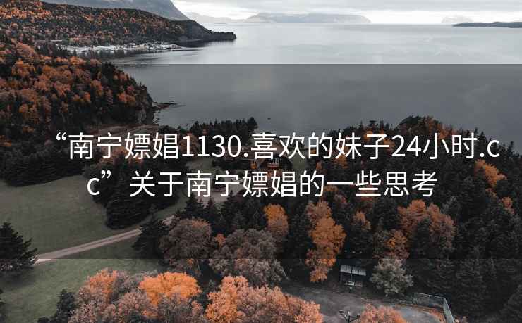 “南寧嫖娼1130.喜歡的妹子24小時.cc”關于南寧嫖娼的一些思考