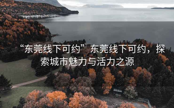 “東莞線下可約”東莞線下可約，探索城市魅力與活力之源