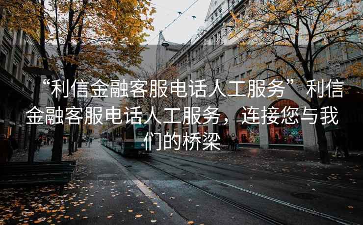 “利信金融客服電話人工服務”利信金融客服電話人工服務，連接您與我們的橋梁