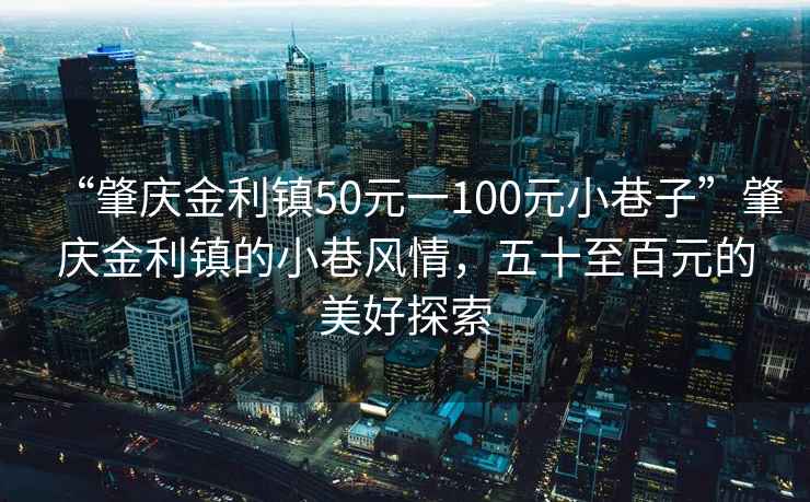 “肇慶金利鎮(zhèn)50元一100元小巷子”肇慶金利鎮(zhèn)的小巷風(fēng)情，五十至百元的美好探索