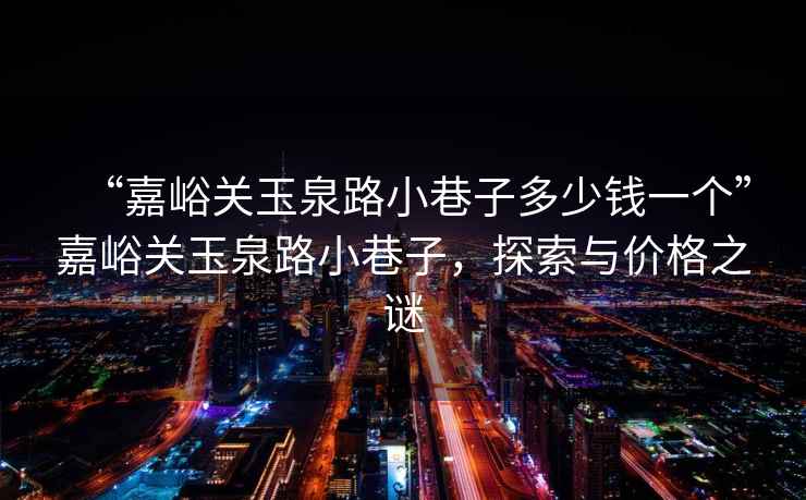 “嘉峪關玉泉路小巷子多少錢一個”嘉峪關玉泉路小巷子，探索與價格之謎