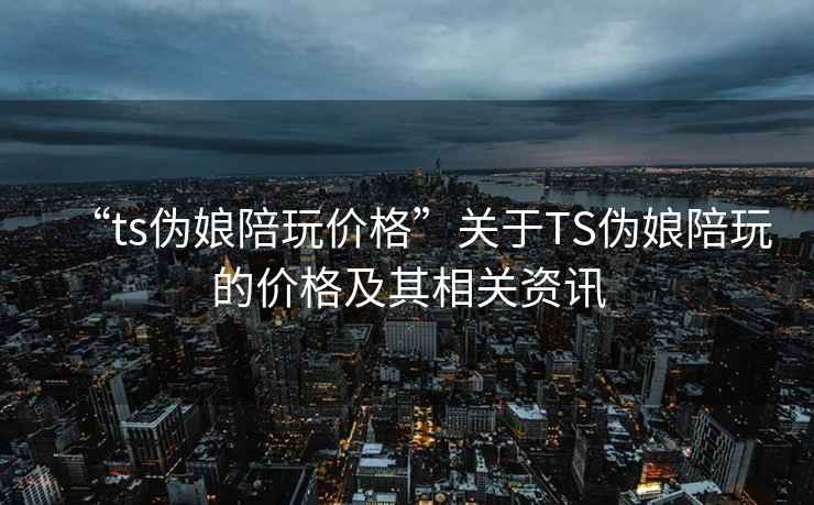 “ts偽娘陪玩價格”關于TS偽娘陪玩的價格及其相關資訊
