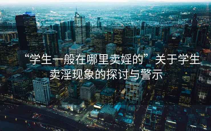 “學(xué)生一般在哪里賣婬的”關(guān)于學(xué)生賣淫現(xiàn)象的探討與警示