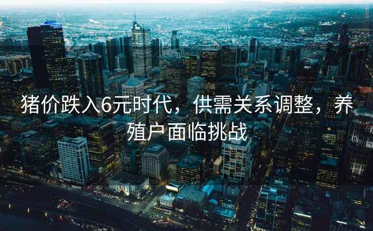 豬價跌入6元時代，供需關(guān)系調(diào)整，養(yǎng)殖戶面臨挑戰(zhàn)