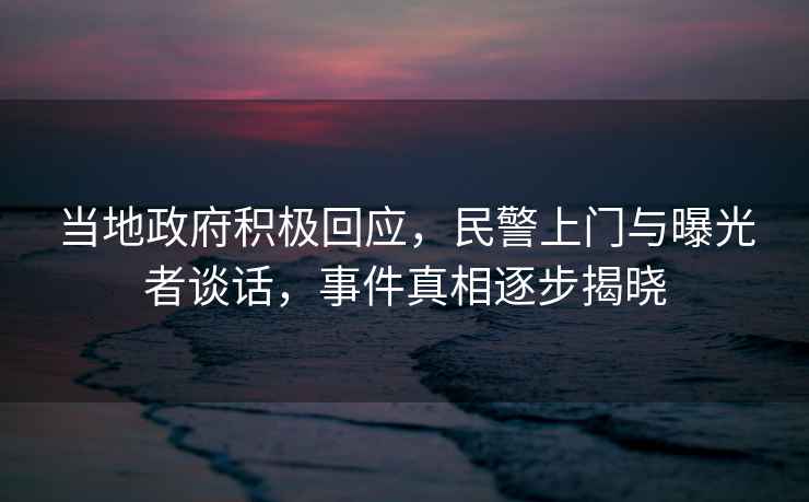 當地政府積極回應，民警上門與曝光者談話，事件真相逐步揭曉