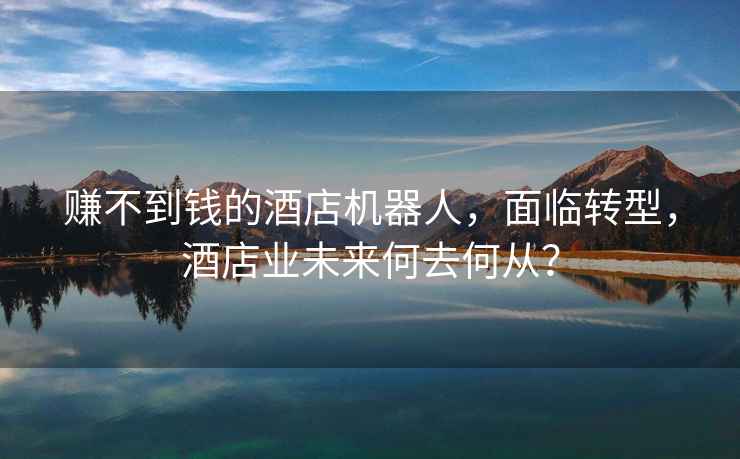 賺不到錢的酒店機器人，面臨轉型，酒店業未來何去何從？