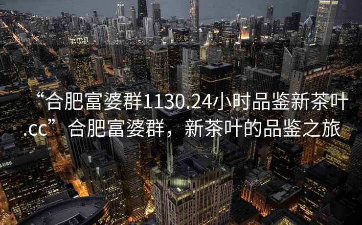 “合肥富婆群1130.24小時品鑒新茶葉.cc”合肥富婆群，新茶葉的品鑒之旅