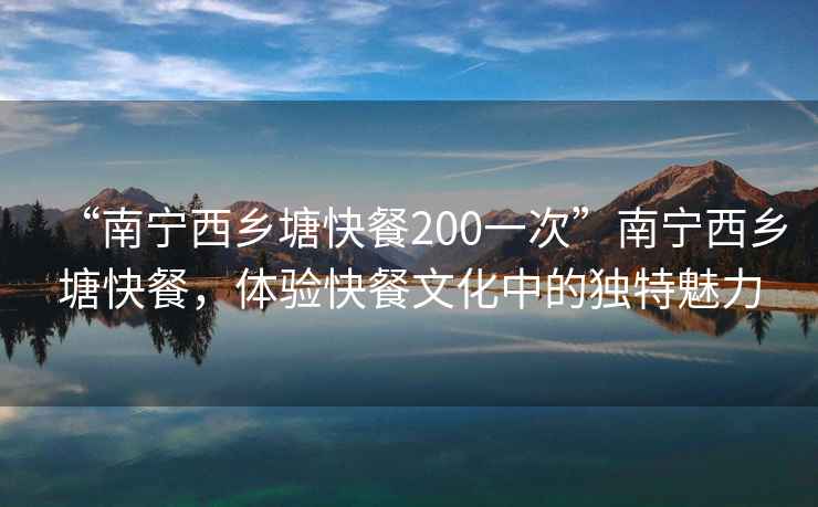 “南寧西鄉(xiāng)塘快餐200一次”南寧西鄉(xiāng)塘快餐，體驗(yàn)快餐文化中的獨(dú)特魅力