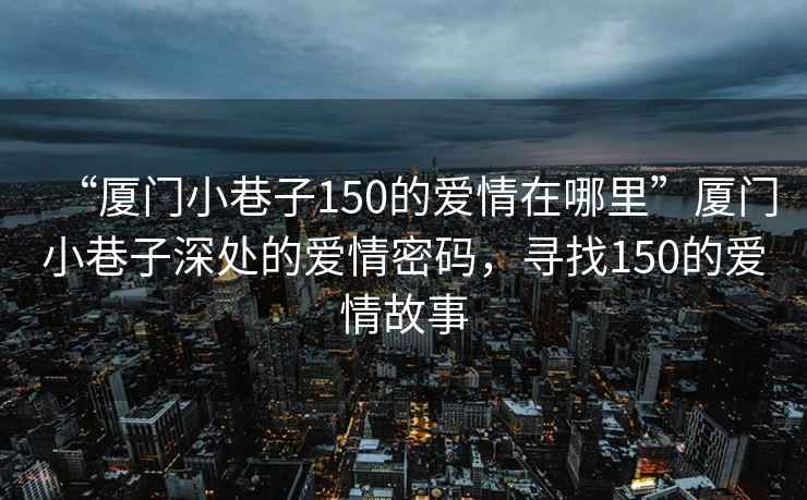 “廈門小巷子150的愛(ài)情在哪里”廈門小巷子深處的愛(ài)情密碼，尋找150的愛(ài)情故事