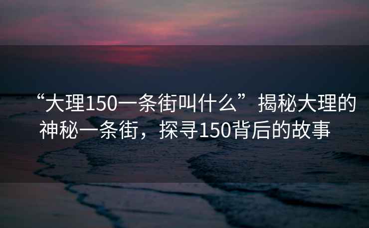“大理150一條街叫什么”揭秘大理的神秘一條街，探尋150背后的故事