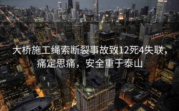 大橋施工繩索斷裂事故致12死4失聯，痛定思痛，安全重于泰山