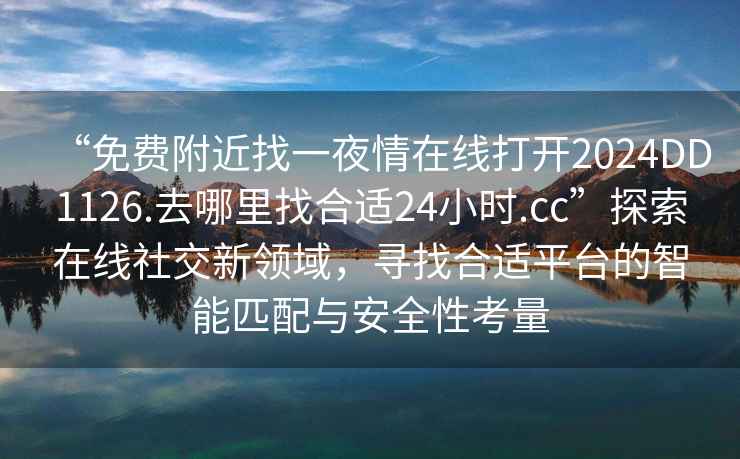 “免費附近找一夜情在線打開2024DD1126.去哪里找合適24小時.cc”探索在線社交新領域，尋找合適平臺的智能匹配與安全性考量