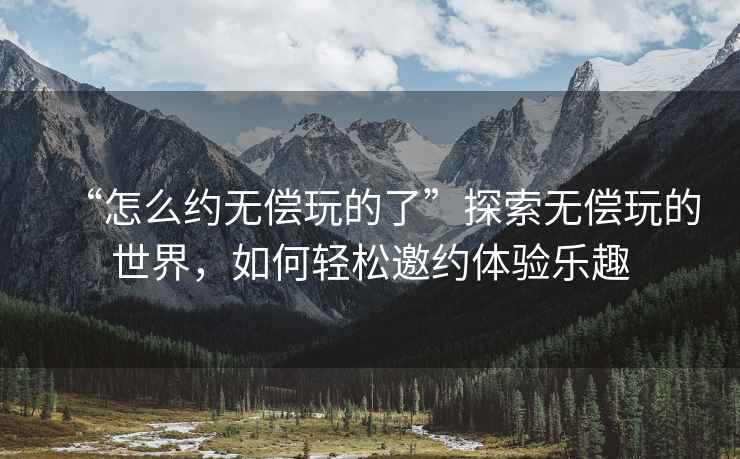 “怎么約無償玩的了”探索無償玩的世界，如何輕松邀約體驗樂趣
