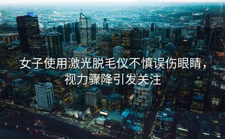 女子使用激光脫毛儀不慎誤傷眼睛，視力驟降引發關注