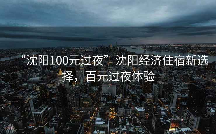 “沈陽100元過夜”沈陽經濟住宿新選擇，百元過夜體驗
