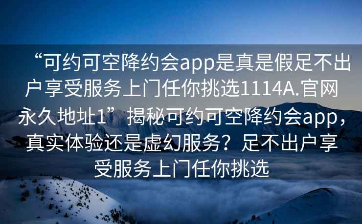“可約可空降約會app是真是假足不出戶享受服務上門任你挑選1114A.官網永久地址1”揭秘可約可空降約會app，真實體驗還是虛幻服務？足不出戶享受服務上門任你挑選