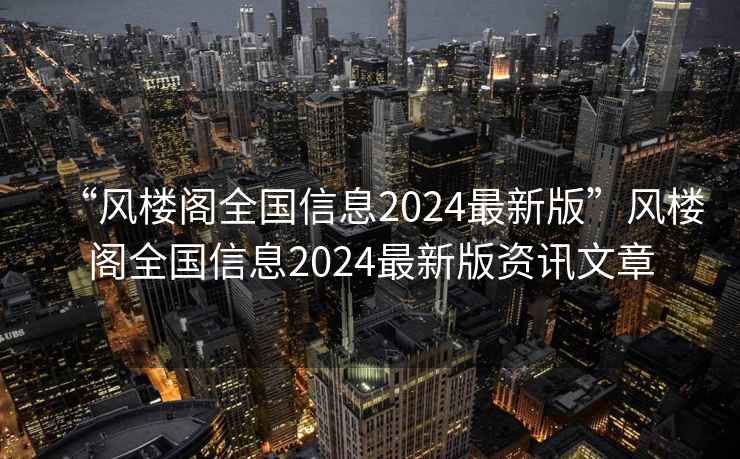“風樓閣全國信息2024最新版”風樓閣全國信息2024最新版資訊文章
