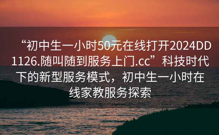 “初中生一小時50元在線打開2024DD1126.隨叫隨到服務上門.cc”科技時代下的新型服務模式，初中生一小時在線家教服務探索