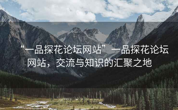 “一品探花論壇網站”一品探花論壇網站，交流與知識的匯聚之地