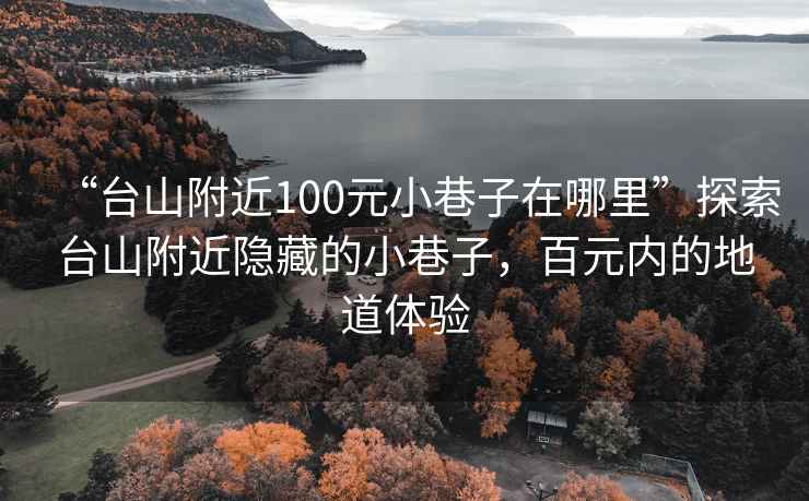 “臺山附近100元小巷子在哪里”探索臺山附近隱藏的小巷子，百元內的地道體驗