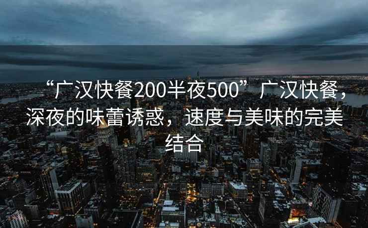 “廣漢快餐200半夜500”廣漢快餐，深夜的味蕾誘惑，速度與美味的完美結合