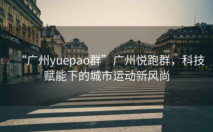“廣州yuepao群”廣州悅跑群，科技賦能下的城市運動新風尚