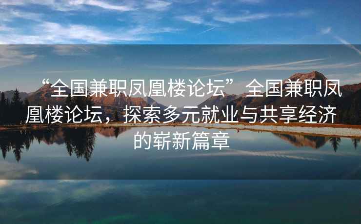 “全國兼職鳳凰樓論壇”全國兼職鳳凰樓論壇，探索多元就業與共享經濟的嶄新篇章