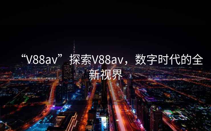 “V88av”探索V88av，數字時代的全新視界