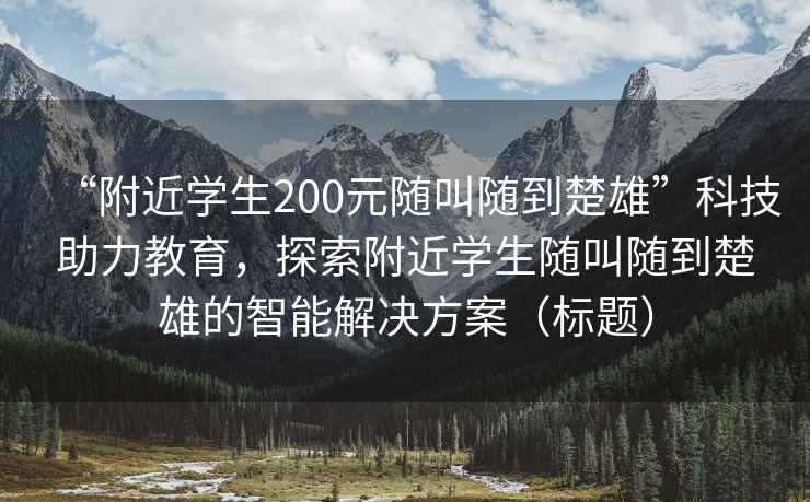 “附近學(xué)生200元隨叫隨到楚雄”科技助力教育，探索附近學(xué)生隨叫隨到楚雄的智能解決方案（標(biāo)題）