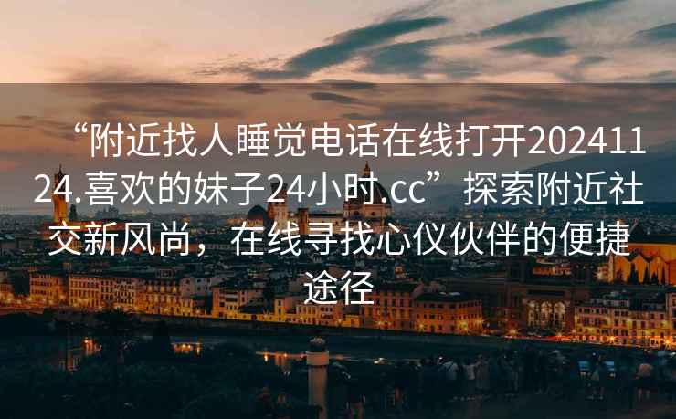 “附近找人睡覺電話在線打開20241124.喜歡的妹子24小時.cc”探索附近社交新風尚，在線尋找心儀伙伴的便捷途徑