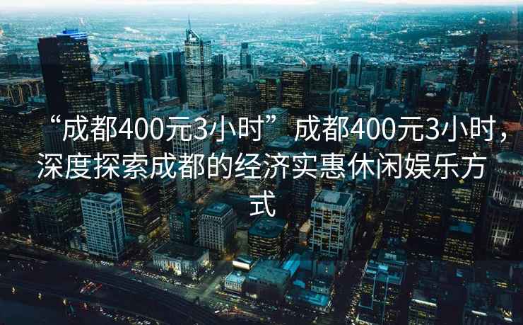 “成都400元3小時”成都400元3小時，深度探索成都的經濟實惠休閑娛樂方式