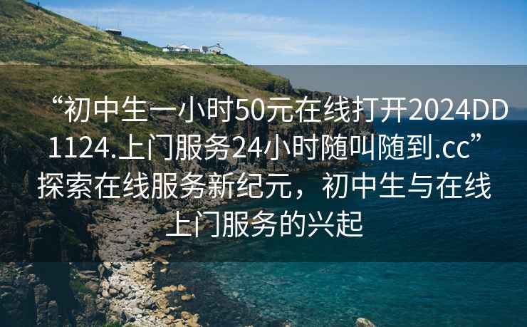“初中生一小時50元在線打開2024DD1124.上門服務24小時隨叫隨到.cc”探索在線服務新紀元，初中生與在線上門服務的興起