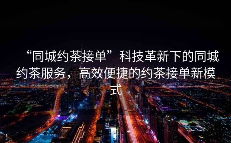 “同城約茶接單”科技革新下的同城約茶服務，高效便捷的約茶接單新模式
