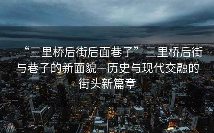 “三里橋后街后面巷子”三里橋后街與巷子的新面貌—歷史與現代交融的街頭新篇章