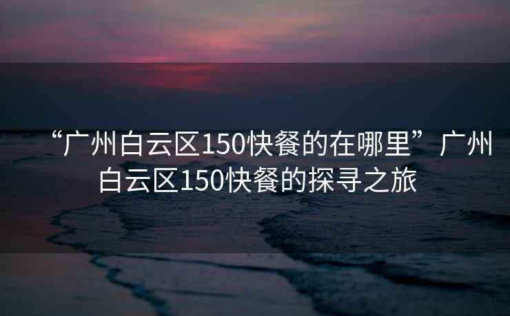 “廣州白云區150快餐的在哪里”廣州白云區150快餐的探尋之旅