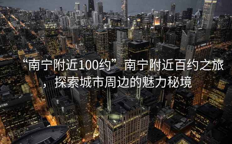 “南寧附近100約”南寧附近百約之旅，探索城市周邊的魅力秘境