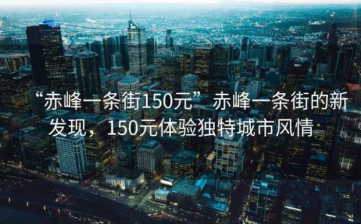 “赤峰一條街150元”赤峰一條街的新發現，150元體驗獨特城市風情