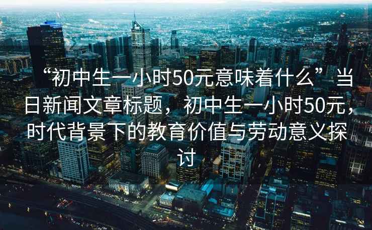 “初中生一小時50元意味著什么”當日新聞文章標題，初中生一小時50元，時代背景下的教育價值與勞動意義探討