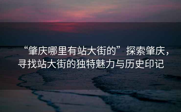 “肇慶哪里有站大街的”探索肇慶，尋找站大街的獨特魅力與歷史印記