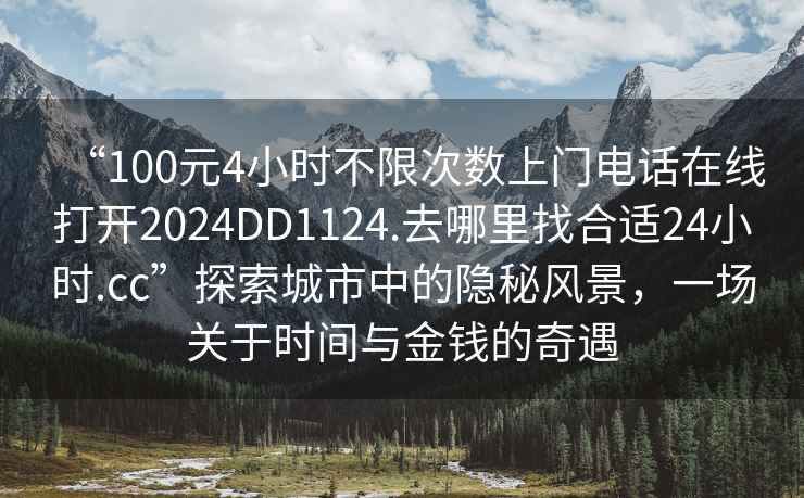 “100元4小時不限次數(shù)上門電話在線打開2024DD1124.去哪里找合適24小時.cc”探索城市中的隱秘風(fēng)景，一場關(guān)于時間與金錢的奇遇